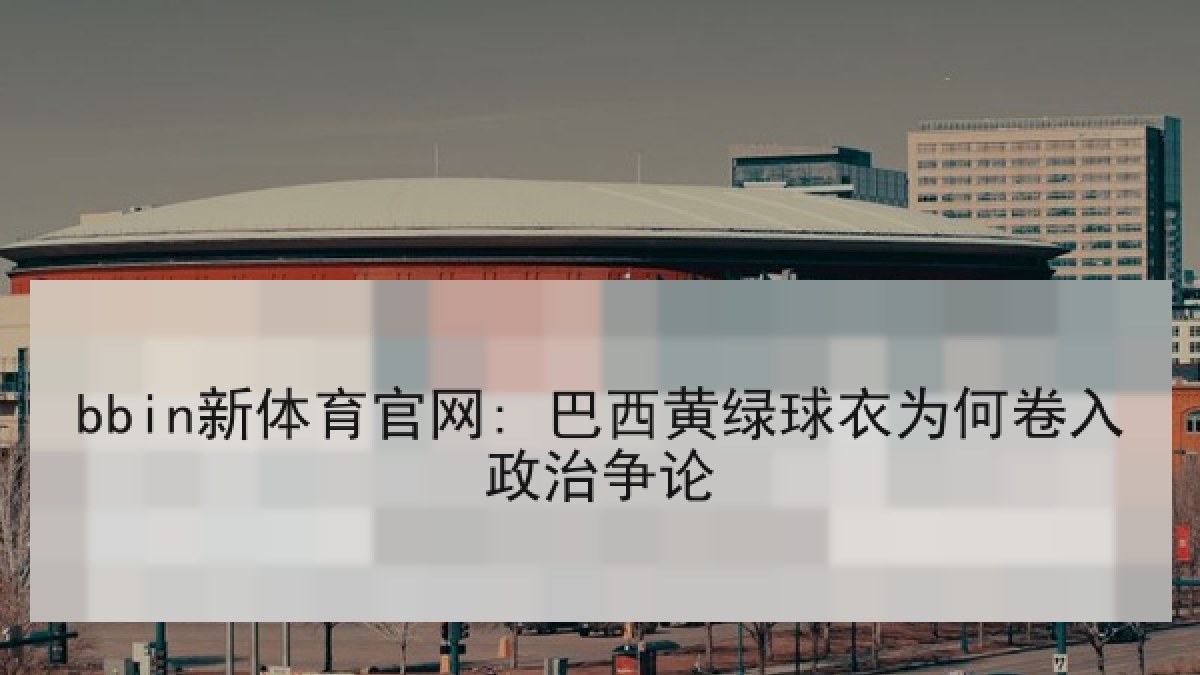 bbin新体育官网: 巴西黄绿球衣为何卷入政治争论 bbin新体育官网: 巴西黄绿球衣为何卷入政治争论
