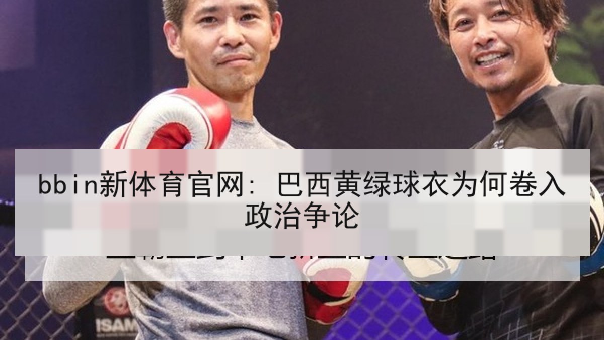 bbin新体育官网: 巴西黄绿球衣为何卷入政治争论 bbin新体育官网: 巴西黄绿球衣为何卷入政治争论