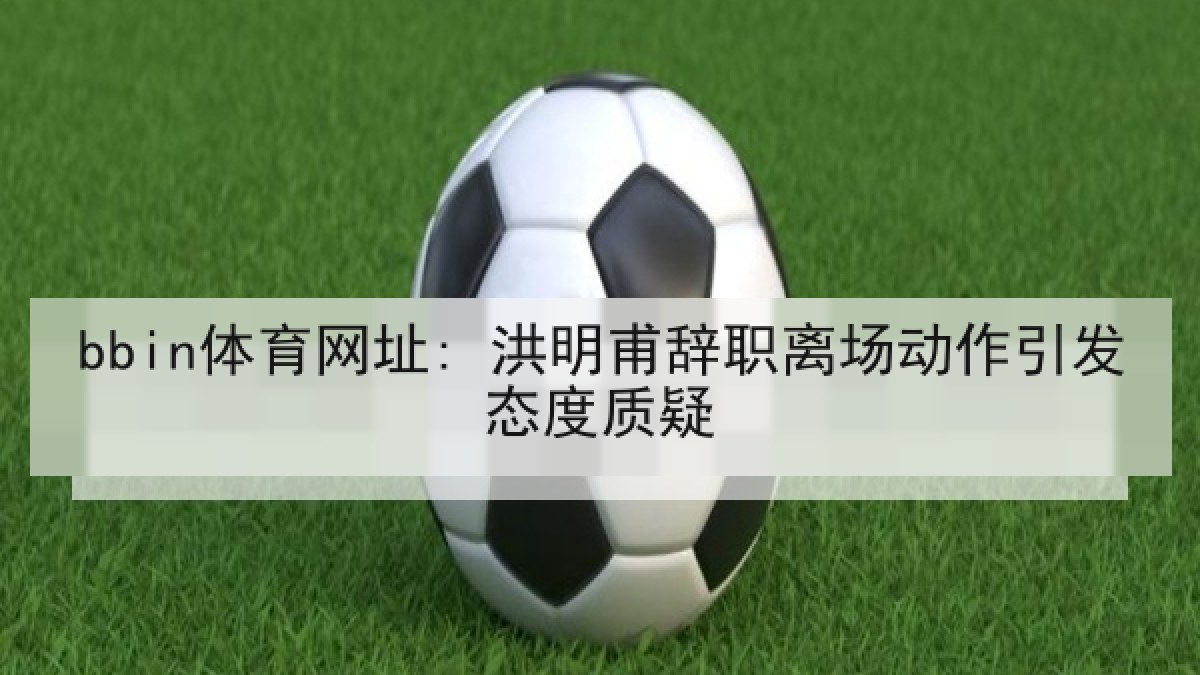 bbin体育网址: 洪明甫辞职离场动作引发态度质疑 bbin体育网址: 洪明甫辞职离场动作引发态度质疑