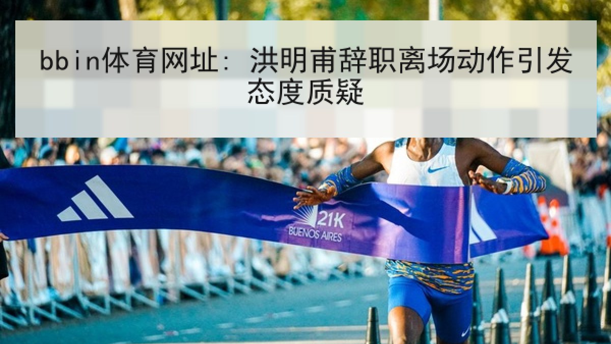 bbin体育网址: 洪明甫辞职离场动作引发态度质疑