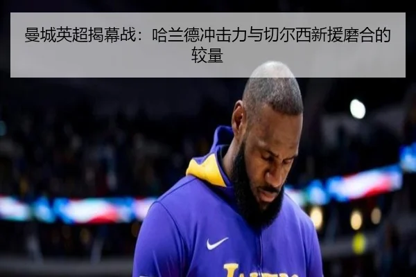曼城英超揭幕战：哈兰德冲击力与切尔西新援磨合的较量