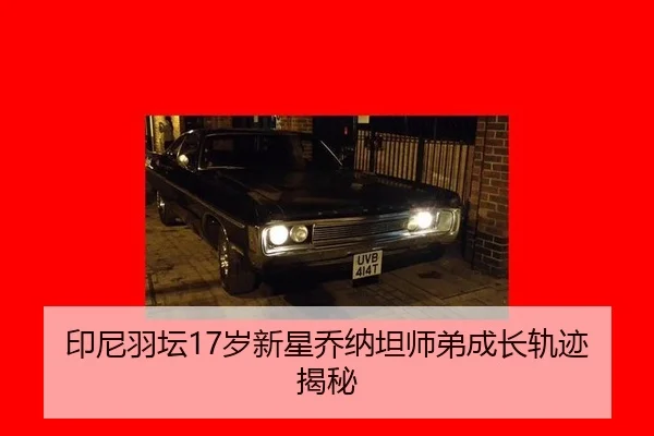 印尼羽坛17岁新星乔纳坦师弟成长轨迹揭秘