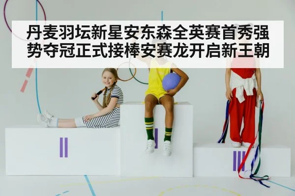 丹麦羽坛新星安东森全英赛首秀强势夺冠正式接棒安赛龙开启新王朝