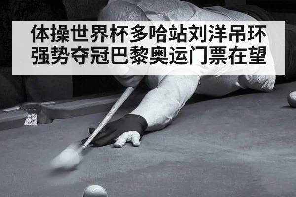 体操世界杯多哈站刘洋吊环强势夺冠巴黎奥运门票在望