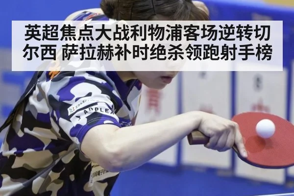 英超焦点大战利物浦客场逆转切尔西 萨拉赫补时绝杀领跑射手榜