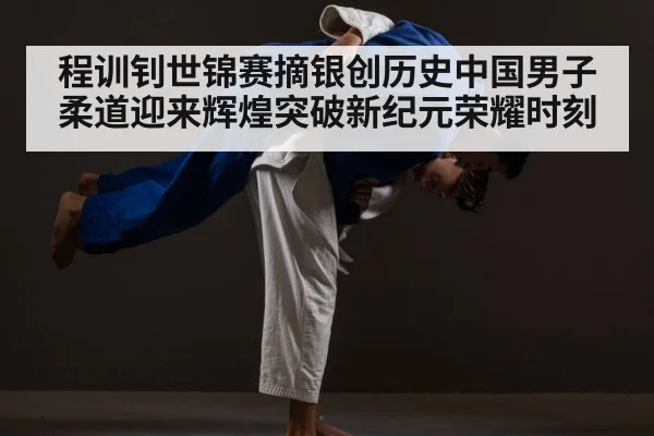 程训钊世锦赛摘银创历史中国男子柔道迎来辉煌突破新纪元荣耀时刻