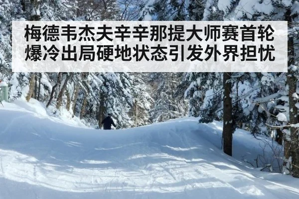 梅德韦杰夫辛辛那提大师赛首轮爆冷出局硬地状态引发外界担忧
